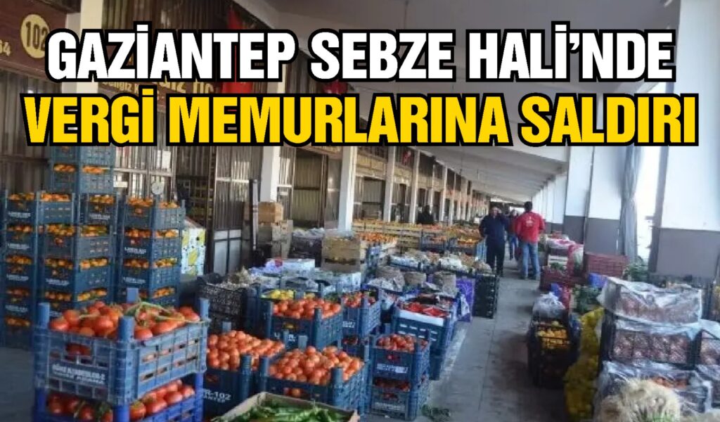 Gaziantep Sebze Hali’nde Vergi Memurlarına Saldırı